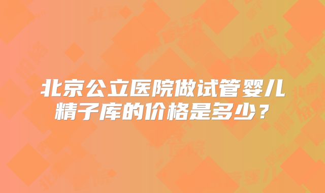 北京公立医院做试管婴儿精子库的价格是多少？