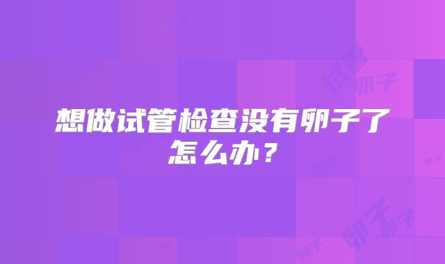 想做试管检查没有卵子了怎么办?