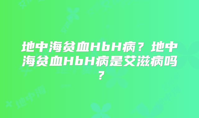 地中海贫血HbH病？地中海贫血HbH病是艾滋病吗？