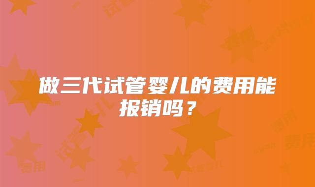 做三代试管婴儿的费用能报销吗?