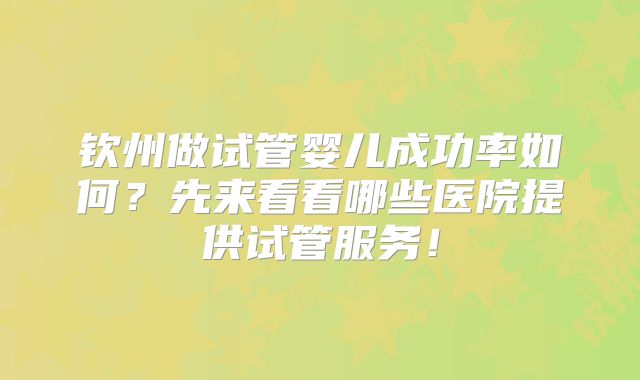 钦州做试管婴儿成功率如何？先来看看哪些医院提供试管服务！