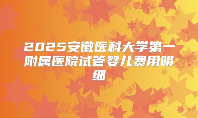 2025安徽医科大学第一附属医院试管婴儿费用明细