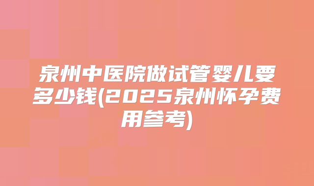 泉州中医院做试管婴儿要多少钱(2025泉州怀孕费用参考)