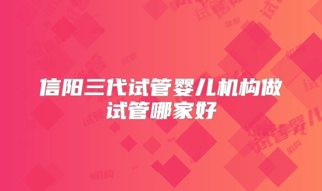 信阳三代试管婴儿机构做试管哪家好