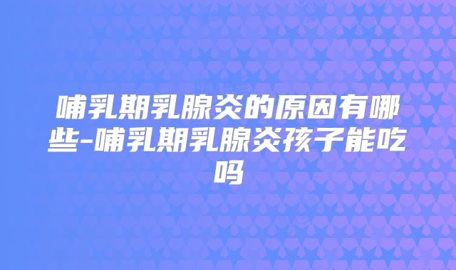 哺乳期乳腺炎的原因有哪些-哺乳期乳腺炎孩子能吃吗