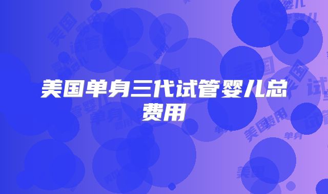 美国单身三代试管婴儿总费用