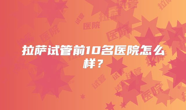 拉萨试管前10名医院怎么样？
