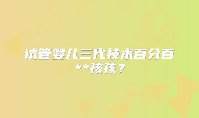 试管婴儿三代技术百分百**孩孩?
