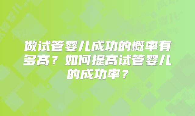 做试管婴儿成功的概率有多高？如何提高试管婴儿的成功率？