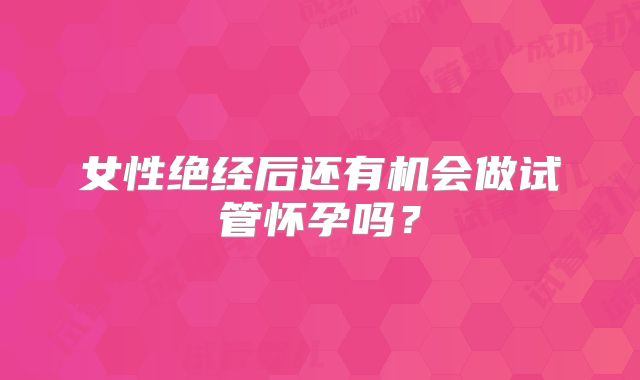 女性绝经后还有机会做试管怀孕吗？