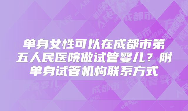 单身女性可以在成都市第五人民医院做试管婴儿?附单身试管机构联系方式