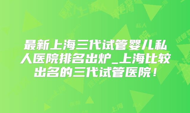 最新上海三代试管婴儿私人医院排名出炉_上海比较出名的三代试管医院!