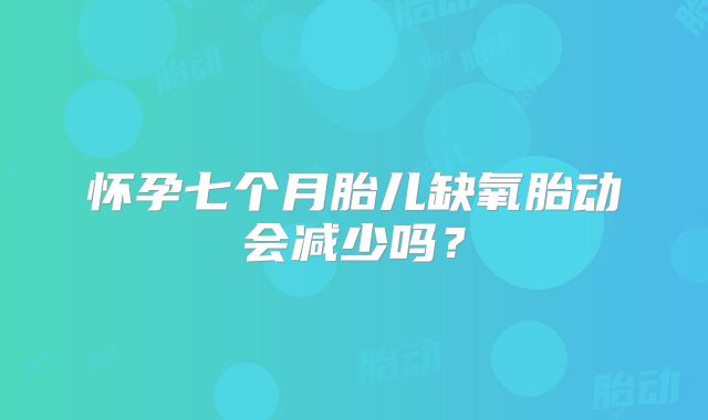 怀孕七个月胎儿缺氧胎动会减少吗?