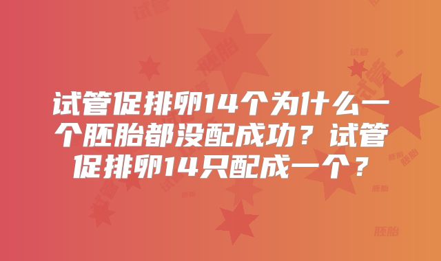 试管促排卵14个为什么一个胚胎都没配成功?试管促排卵14只配成一个?