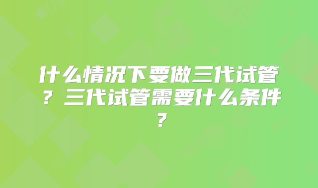 什么情况下要做三代试管？三代试管需要什么条件？