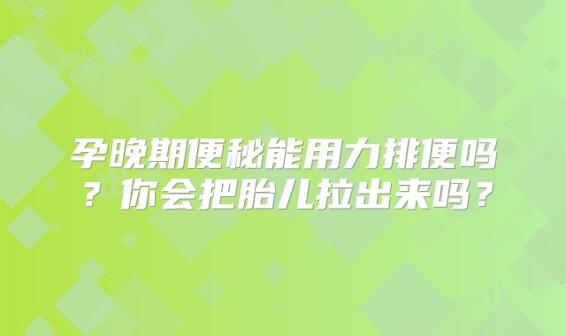 孕晚期便秘能用力排便吗?你会把胎儿拉出来吗?