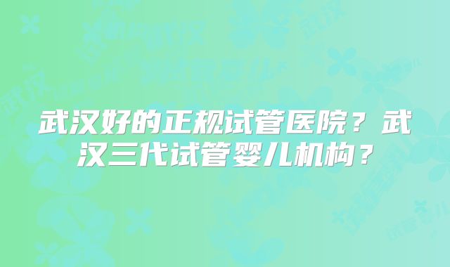 武汉好的正规试管医院?武汉三代试管婴儿机构?
