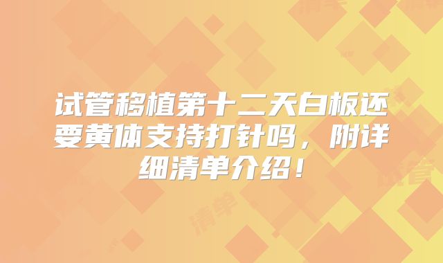试管移植第十二天白板还要黄体支持打针吗,附详细清单介绍!