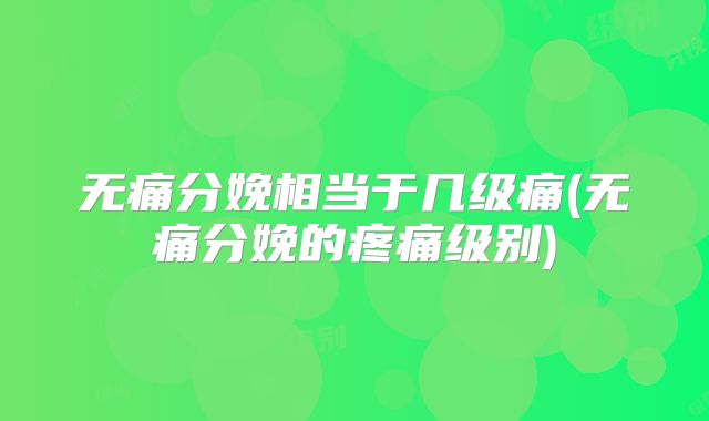 无痛分娩相当于几级痛(无痛分娩的疼痛级别)