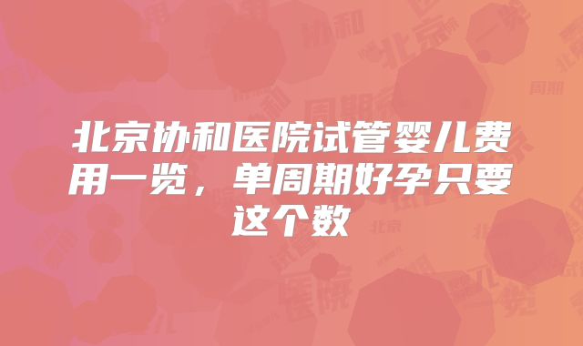 北京协和医院试管婴儿费用一览，单周期好孕只要这个数