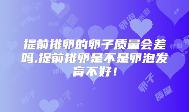 提前排卵的卵子质量会差吗,提前排卵是不是卵泡发育不好!
