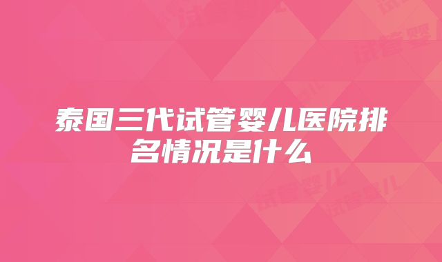 泰国三代试管婴儿医院排名情况是什么