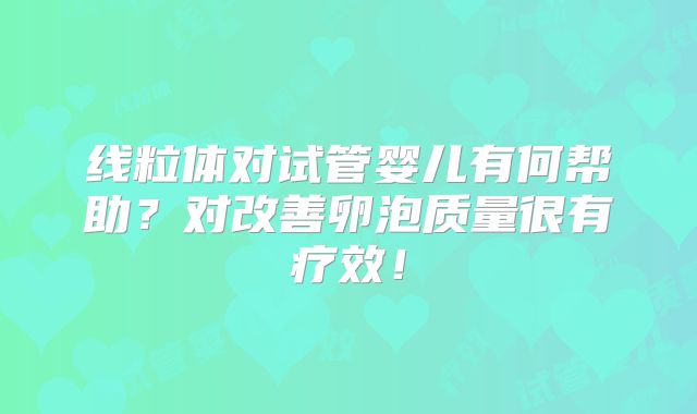 线粒体对试管婴儿有何帮助?对改善卵泡质量很有疗效!