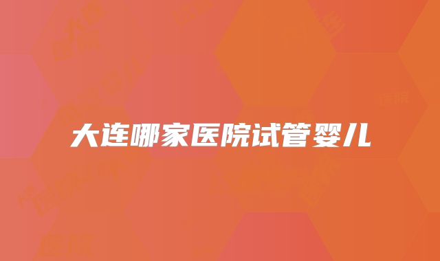 大连哪家医院试管婴儿