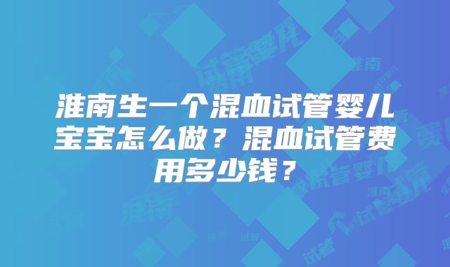 淮南生一个混血试管婴儿宝宝怎么做？混血试管费用多少钱？