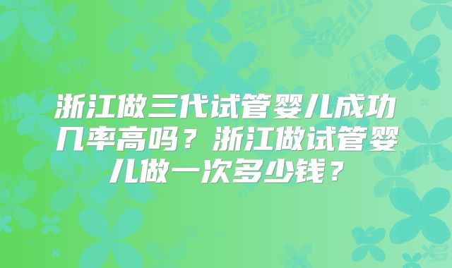 浙江做三代试管婴儿成功几率高吗？浙江做试管婴儿做一次多少钱？