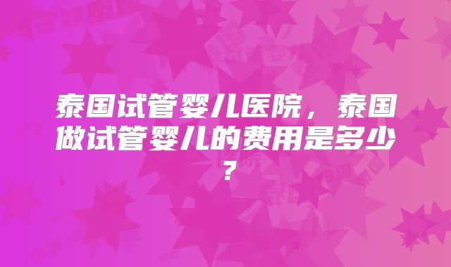 泰国试管婴儿医院，泰国做试管婴儿的费用是多少？