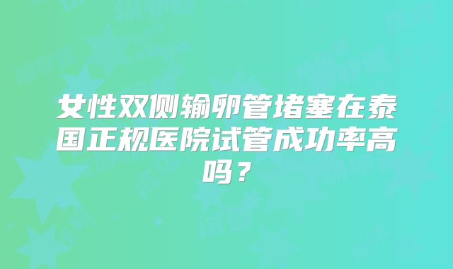 女性双侧输卵管堵塞在泰国正规医院试管成功率高吗？