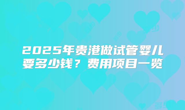 2025年贵港做试管婴儿要多少钱?费用项目一览