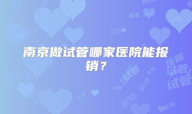 南京做试管哪家医院能报销？