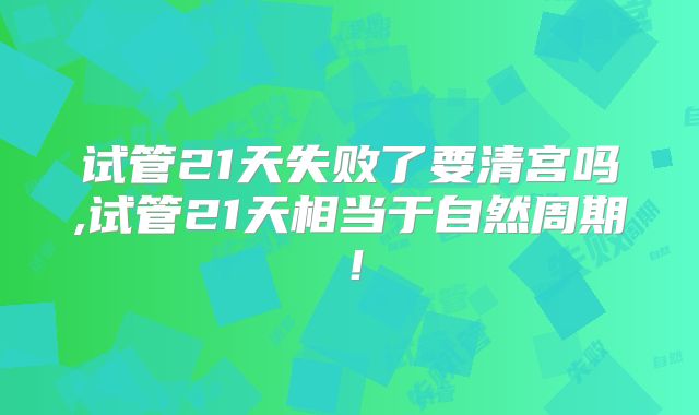 试管21天失败了要清宫吗,试管21天相当于自然周期!