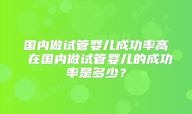 国内做试管婴儿成功率高 在国内做试管婴儿的成功率是多少？