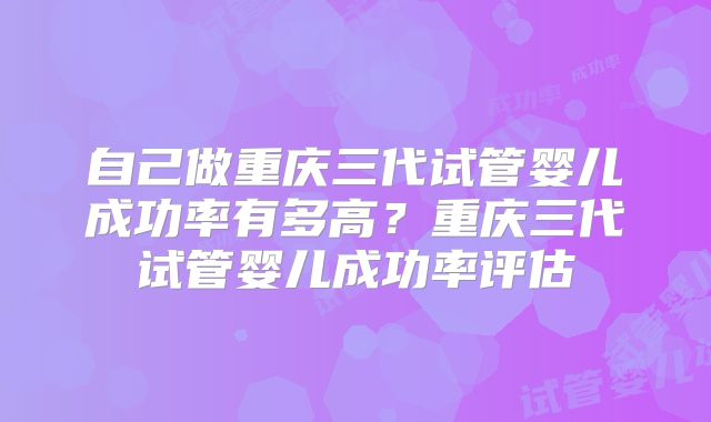 自己做重庆三代试管婴儿成功率有多高？重庆三代试管婴儿成功率评估