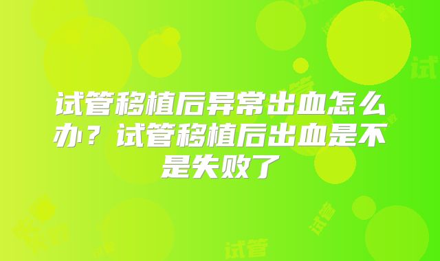 试管移植后异常出血怎么办？试管移植后出血是不是失败了