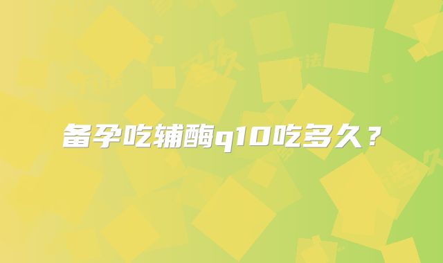 备孕吃辅酶q10吃多久？