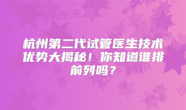 杭州第二代试管医生技术优势大揭秘！你知道谁排前列吗？