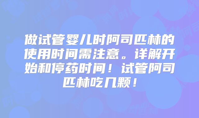 做试管婴儿时阿司匹林的使用时间需注意。详解开始和停药时间!试管阿司匹林吃几颗!