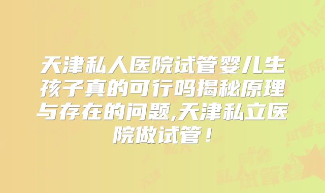 天津私人医院试管婴儿生孩子真的可行吗揭秘原理与存在的问题,天津私立医院做试管！