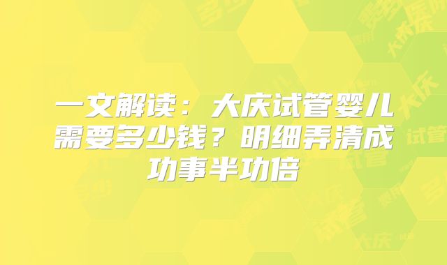 一文解读:大庆试管婴儿需要多少钱?明细弄清成功事半功倍
