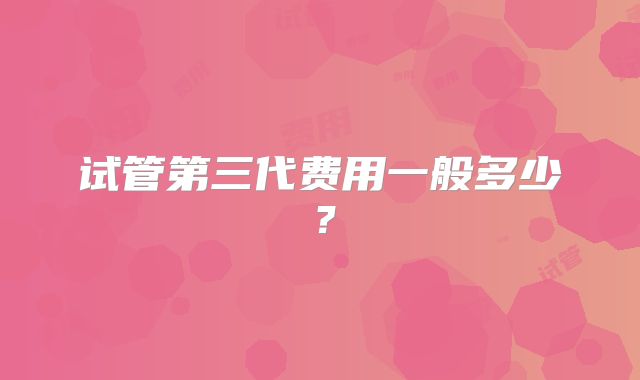 试管第三代费用一般多少？