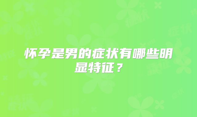 怀孕是男的症状有哪些明显特征?