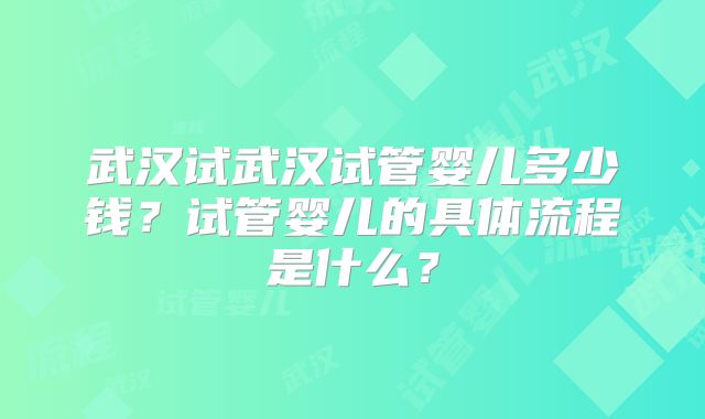武汉试武汉试管婴儿多少钱？试管婴儿的具体流程是什么？