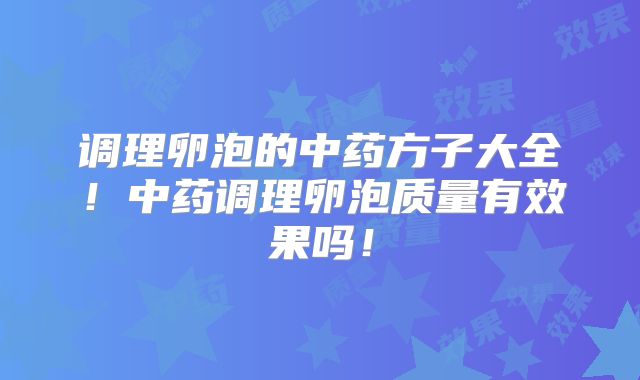 调理卵泡的中药方子大全!中药调理卵泡质量有效果吗!