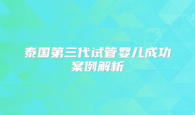 泰国第三代试管婴儿成功案例解析