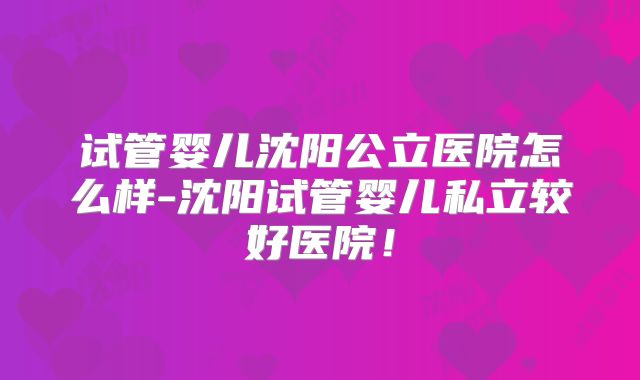 试管婴儿沈阳公立医院怎么样-沈阳试管婴儿私立较好医院!