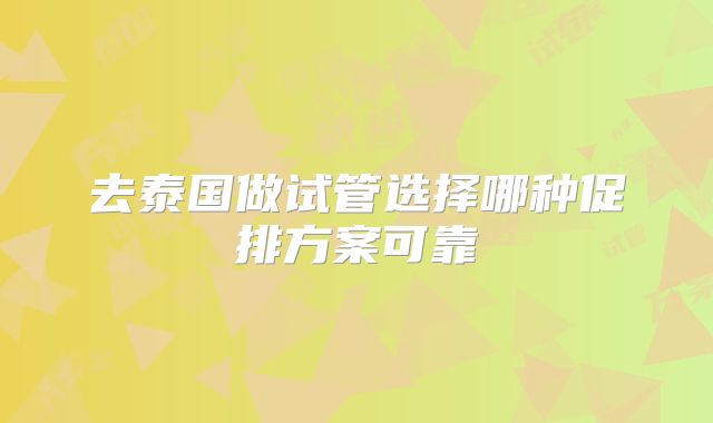 去泰国做试管选择哪种促排方案可靠
